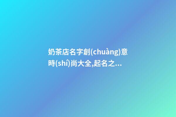 奶茶店名字創(chuàng)意時(shí)尚大全,起名之家