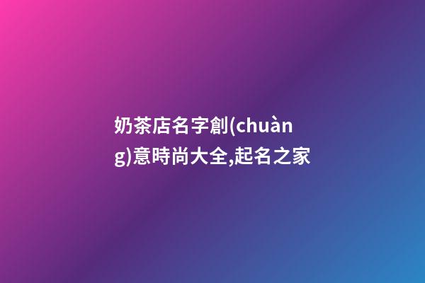奶茶店名字創(chuàng)意時尚大全,起名之家