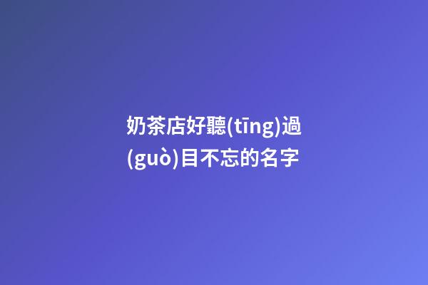 奶茶店好聽(tīng)過(guò)目不忘的名字