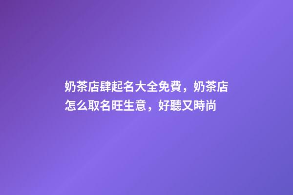 奶茶店肆起名大全免費，奶茶店怎么取名旺生意，好聽又時尚-第1張-店鋪起名-玄機派