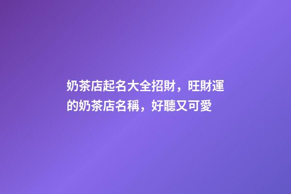 奶茶店起名大全招財，旺財運的奶茶店名稱，好聽又可愛-第1張-店鋪起名-玄機派