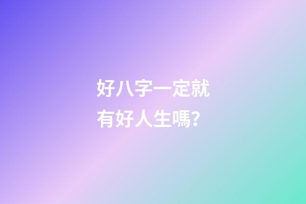 好八字一定就有好人生嗎？