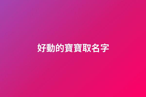 好動的寶寶取名字(好動的寶寶取名字大全)-第1張-寶寶起名-玄機派