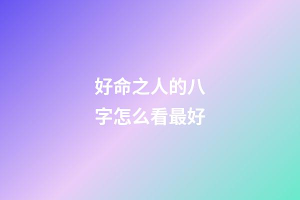 好命之人的八字怎么看最好
