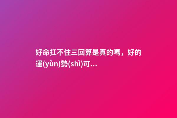 好命扛不住三回算是真的嗎，好的運(yùn)勢(shì)可以一直延續(xù)下去嗎