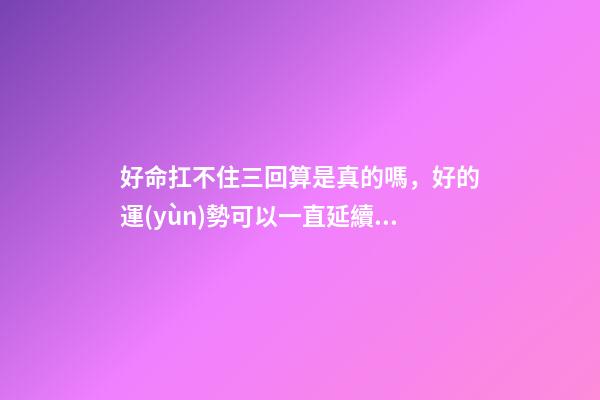 好命扛不住三回算是真的嗎，好的運(yùn)勢可以一直延續(xù)下去嗎