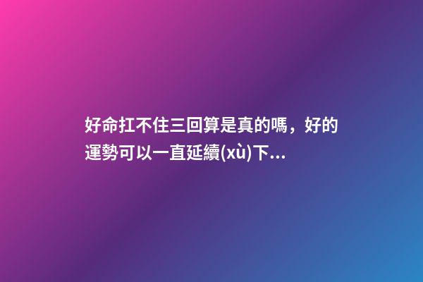 好命扛不住三回算是真的嗎，好的運勢可以一直延續(xù)下去嗎
