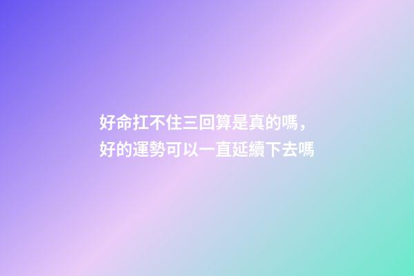 好命扛不住三回算是真的嗎，好的運勢可以一直延續下去嗎