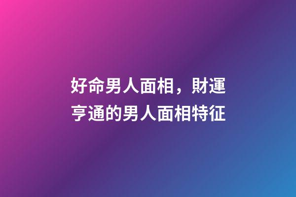 好命男人面相，財運亨通的男人面相特征