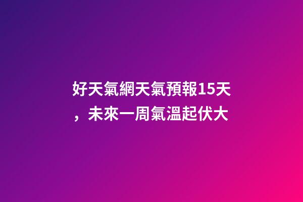 好天氣網天氣預報15天，未來一周氣溫起伏大