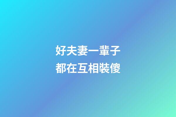 好夫妻一輩子都在互相裝傻