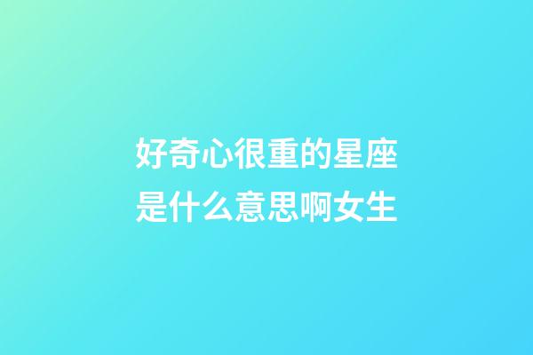 好奇心很重的星座是什么意思啊女生-第1張-星座運勢-玄機派