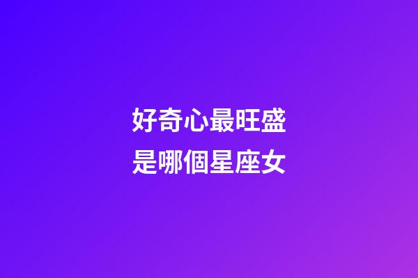 好奇心最旺盛是哪個星座女-第1張-星座運勢-玄機派