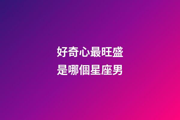 好奇心最旺盛是哪個星座男-第1張-星座運勢-玄機派