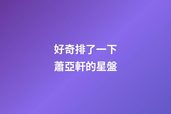 好奇排了一下蕭亞軒的星盤-第1張-星座運勢-玄機派