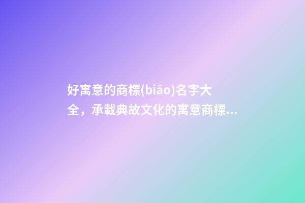 好寓意的商標(biāo)名字大全，承載典故文化的寓意商標(biāo)名！