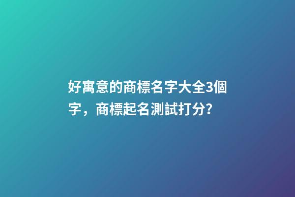 好寓意的商標名字大全3個字，商標起名測試打分？-第1張-商標起名-玄機派