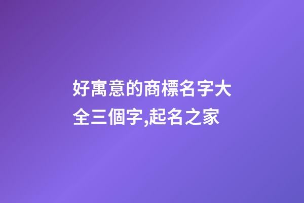 好寓意的商標名字大全三個字,起名之家-第1張-商標起名-玄機派