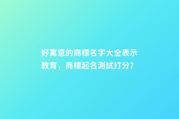 好寓意的商標名字大全表示教育，商標起名測試打分？