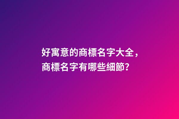 好寓意的商標名字大全，商標名字有哪些細節？