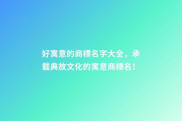 好寓意的商標名字大全，承載典故文化的寓意商標名！