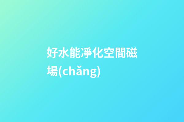 好水能凈化空間磁場(chǎng)