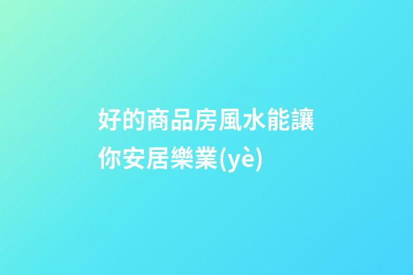 好的商品房風水能讓你安居樂業(yè)