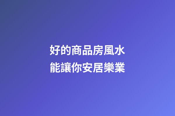 好的商品房風水能讓你安居樂業