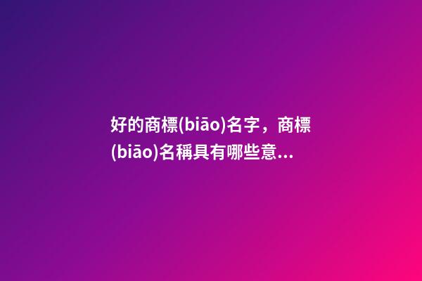好的商標(biāo)名字，商標(biāo)名稱具有哪些意義？