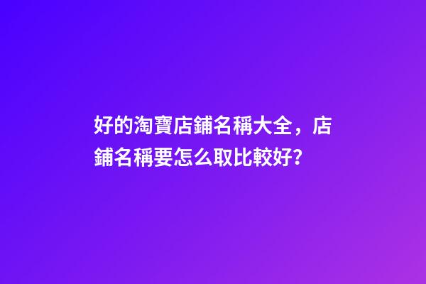 好的淘寶店鋪名稱大全，店鋪名稱要怎么取比較好？-第1張-店鋪起名-玄機派
