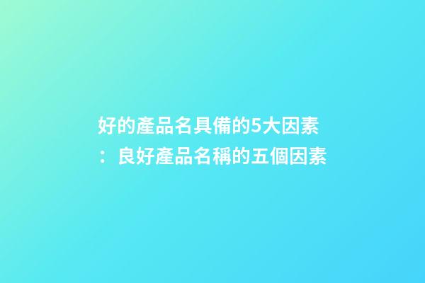 好的產品名具備的5大因素：良好產品名稱的五個因素-第1張-公司起名-玄機派