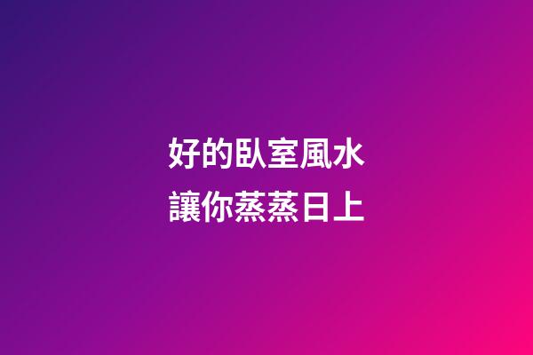 好的臥室風水讓你蒸蒸日上