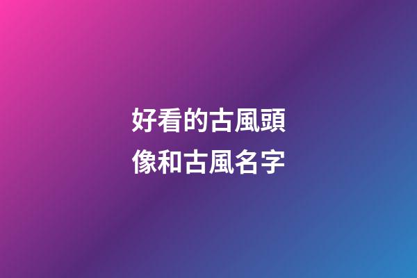 好看的古風頭像和古風名字(好看的古風頭像有哪些)-第1張-寶寶起名-玄機派