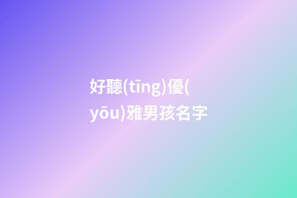 好聽(tīng)優(yōu)雅男孩名字(優(yōu)雅的男孩名)-第1張-男孩起名-玄機(jī)派