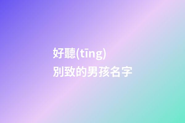 好聽(tīng)別致的男孩名字(好聽(tīng)別致的男孩名字大全)-第1張-男孩起名-玄機(jī)派