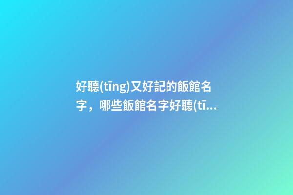 好聽(tīng)又好記的飯館名字，哪些飯館名字好聽(tīng)-第1張-店鋪起名-玄機(jī)派