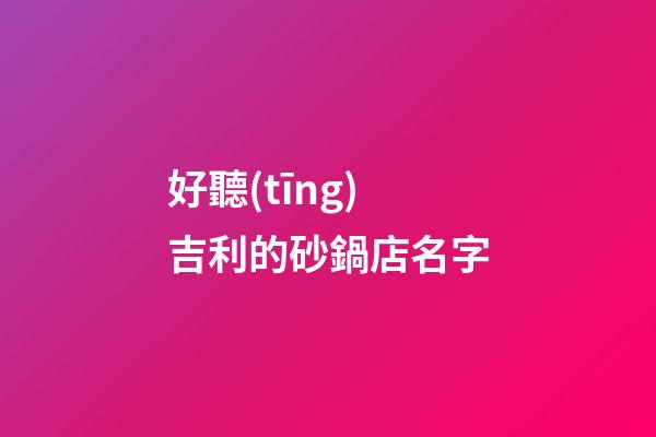 好聽(tīng)吉利的砂鍋店名字