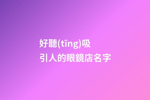 好聽(tīng)吸引人的眼鏡店名字