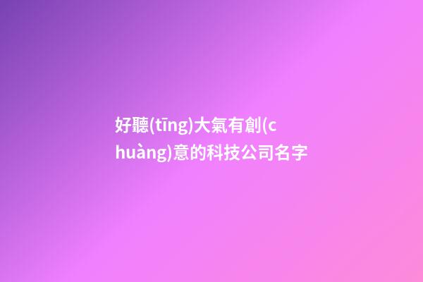 好聽(tīng)大氣有創(chuàng)意的科技公司名字-第1張-公司起名-玄機(jī)派