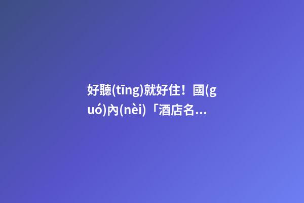 好聽(tīng)就好住！國(guó)內(nèi)「酒店名字」大賞