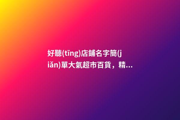 好聽(tīng)店鋪名字簡(jiǎn)單大氣超市百貨，精選案例全解！-第1張-店鋪起名-玄機(jī)派