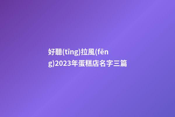 好聽(tīng)拉風(fēng)2023年蛋糕店名字三篇