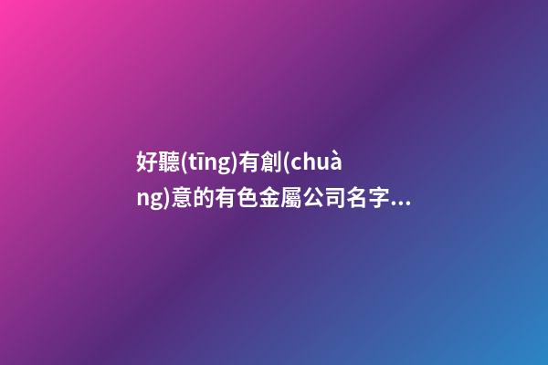好聽(tīng)有創(chuàng)意的有色金屬公司名字大全-第1張-公司起名-玄機(jī)派