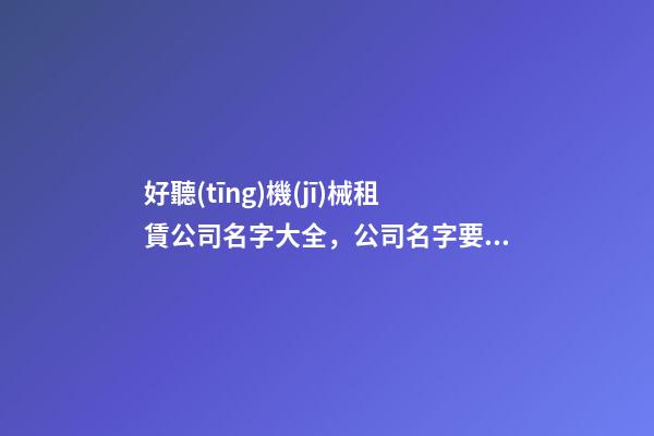 好聽(tīng)機(jī)械租賃公司名字大全，公司名字要如何選比較好？-第1張-公司起名-玄機(jī)派