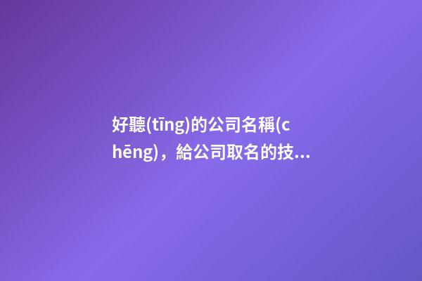 好聽(tīng)的公司名稱(chēng)，給公司取名的技巧