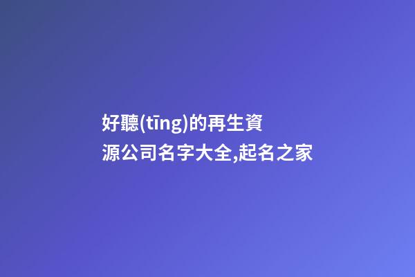 好聽(tīng)的再生資源公司名字大全,起名之家-第1張-公司起名-玄機(jī)派