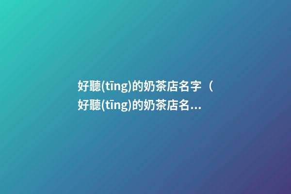 好聽(tīng)的奶茶店名字（好聽(tīng)的奶茶店名字簡(jiǎn)約）