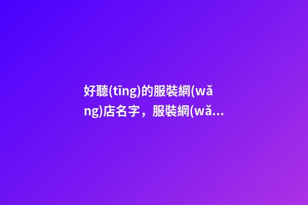 好聽(tīng)的服裝網(wǎng)店名字，服裝網(wǎng)店名字該怎么取-第1張-店鋪起名-玄機(jī)派