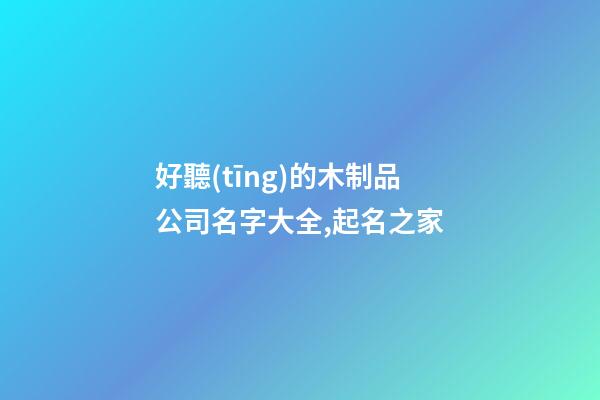 好聽(tīng)的木制品公司名字大全,起名之家-第1張-公司起名-玄機(jī)派