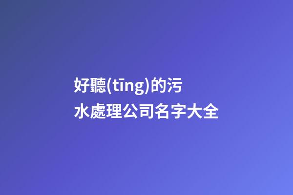 好聽(tīng)的污水處理公司名字大全